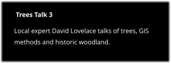 Trees Talk 3 Local expert David Lovelace talks of trees, GIS methods and historic woodland.